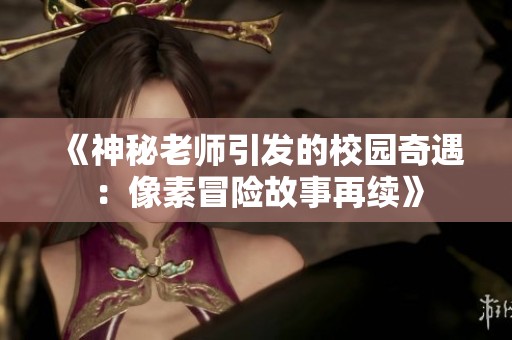 《神秘老师引发的校园奇遇：像素冒险故事再续》