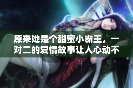 原来她是个甜蜜小霸王，一对二的爱情故事让人心动不已