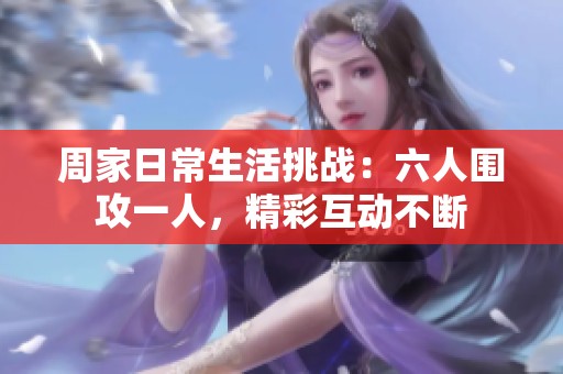 周家日常生活挑战：六人围攻一人，精彩互动不断