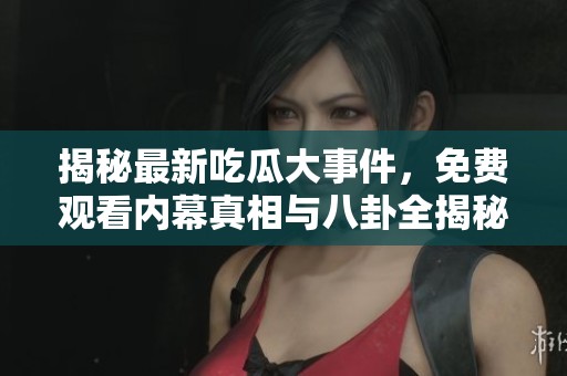 揭秘最新吃瓜大事件，免费观看内幕真相与八卦全揭秘
