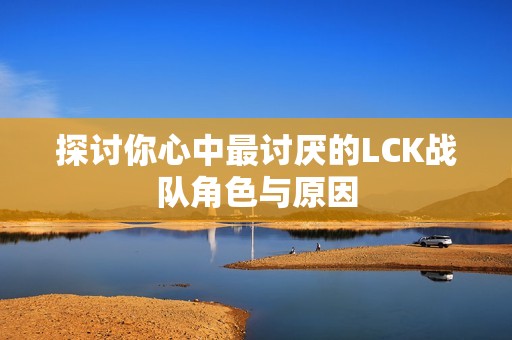 探讨你心中最讨厌的LCK战队角色与原因