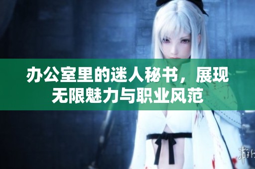 办公室里的迷人秘书，展现无限魅力与职业风范