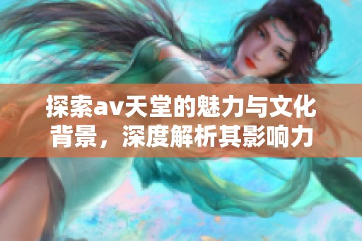 探索av天堂的魅力与文化背景，深度解析其影响力