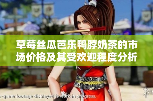 草莓丝瓜芭乐鸭脖奶茶的市场价格及其受欢迎程度分析