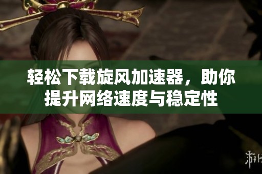 轻松下载旋风加速器，助你提升网络速度与稳定性