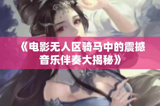 《电影无人区骑马中的震撼音乐伴奏大揭秘》