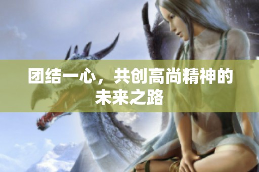 团结一心，共创高尚精神的未来之路