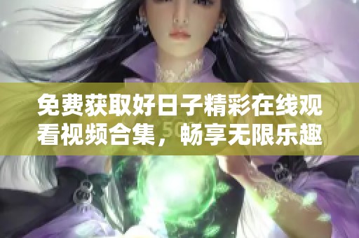 免费获取好日子精彩在线观看视频合集，畅享无限乐趣