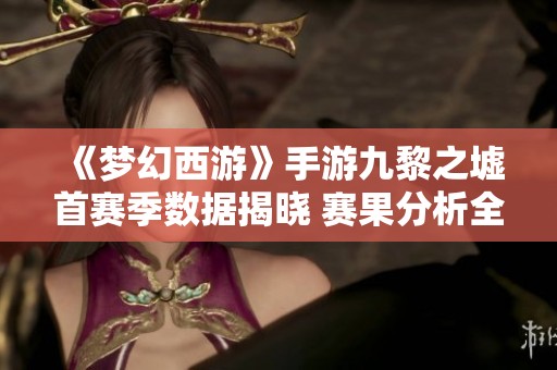 《梦幻西游》手游九黎之墟首赛季数据揭晓 赛果分析全面解读