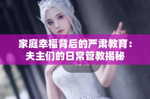 家庭幸福背后的严肃教育：夫主们的日常管教揭秘