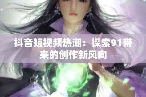 抖音短视频热潮：探索91带来的创作新风向