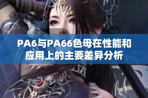 PA6与PA66色母在性能和应用上的主要差异分析