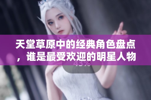 天堂草原中的经典角色盘点，谁是最受欢迎的明星人物