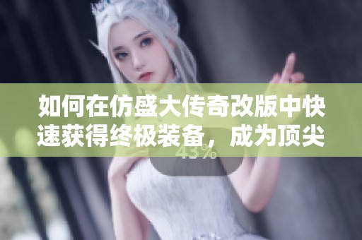 如何在仿盛大传奇改版中快速获得终极装备，成为顶尖玩家的秘诀解析