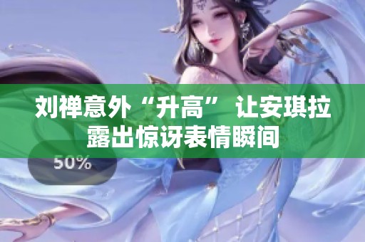 刘禅意外“升高” 让安琪拉露出惊讶表情瞬间