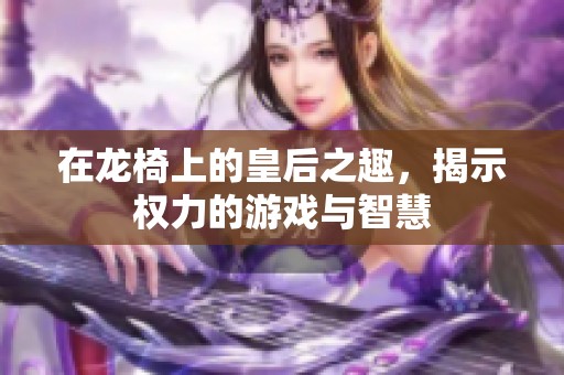 在龙椅上的皇后之趣，揭示权力的游戏与智慧