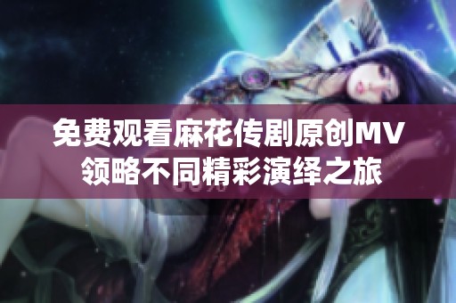 免费观看麻花传剧原创MV 领略不同精彩演绎之旅