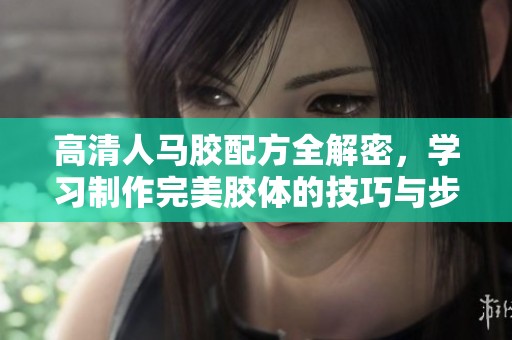 高清人马胶配方全解密，学习制作完美胶体的技巧与步骤