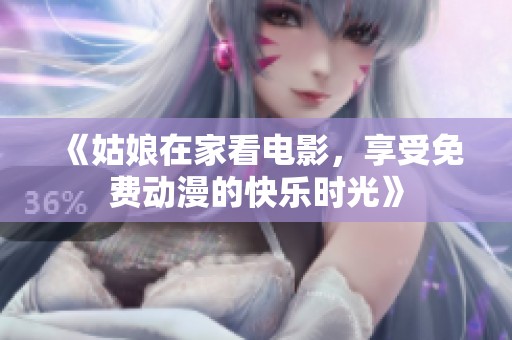 《姑娘在家看电影，享受免费动漫的快乐时光》