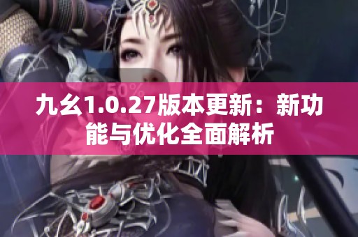九幺1.0.27版本更新：新功能与优化全面解析
