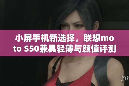 小屏手机新选择，联想moto S50兼具轻薄与颜值评测分析
