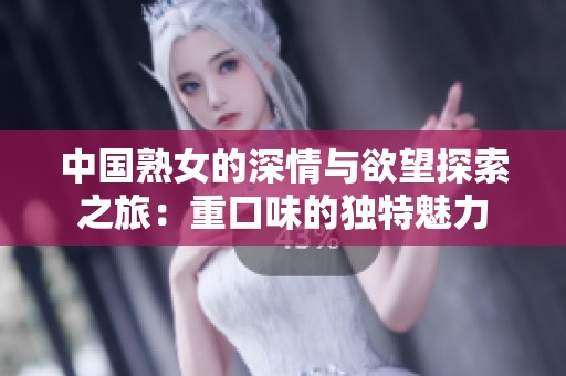 中国熟女的深情与欲望探索之旅：重口味的独特魅力