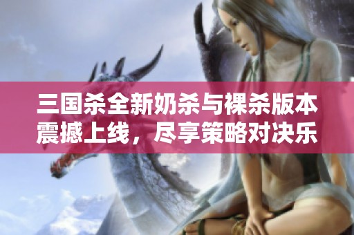 三国杀全新奶杀与裸杀版本震撼上线，尽享策略对决乐趣