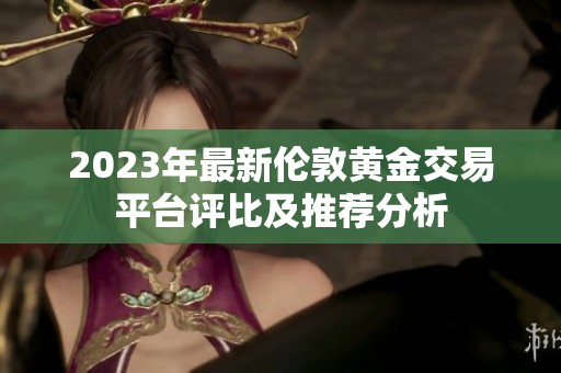 2023年最新伦敦黄金交易平台评比及推荐分析