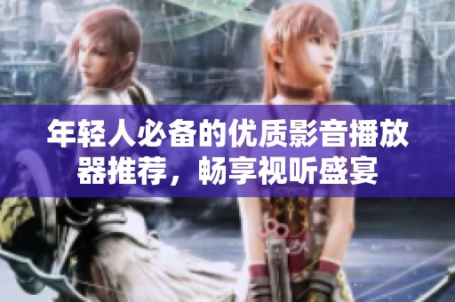 年轻人必备的优质影音播放器推荐，畅享视听盛宴