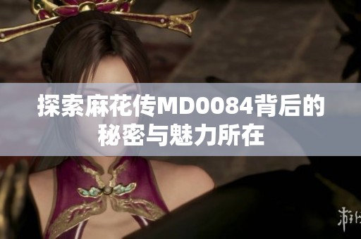 探索麻花传MD0084背后的秘密与魅力所在