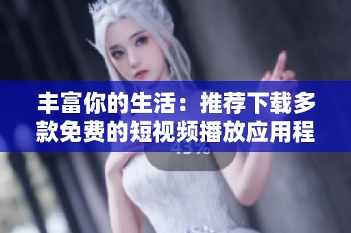 丰富你的生活：推荐下载多款免费的短视频播放应用程序