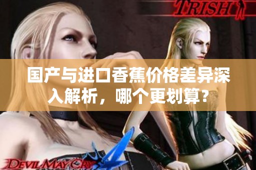 国产与进口香蕉价格差异深入解析，哪个更划算？