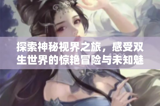 探索神秘视界之旅，感受双生世界的惊艳冒险与未知魅力