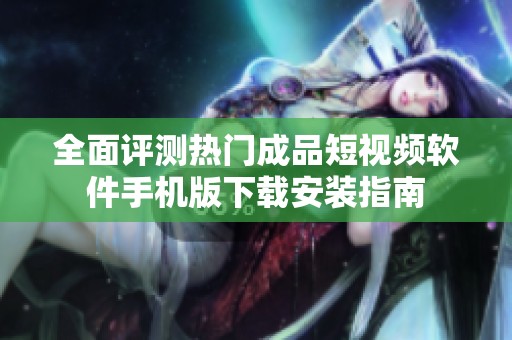 全面评测热门成品短视频软件手机版下载安装指南