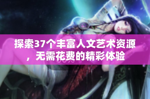 探索37个丰富人文艺术资源，无需花费的精彩体验