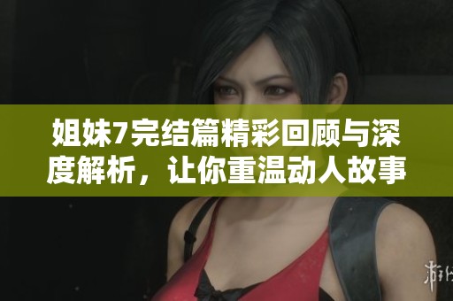 姐妹7完结篇精彩回顾与深度解析，让你重温动人故事