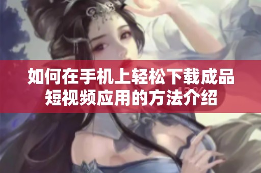 如何在手机上轻松下载成品短视频应用的方法介绍