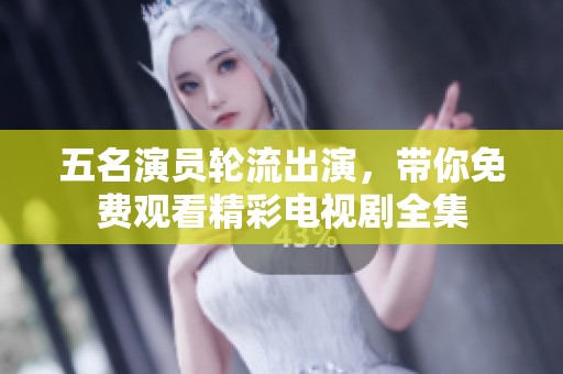 五名演员轮流出演，带你免费观看精彩电视剧全集