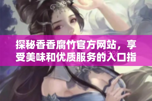 探秘香香腐竹官方网站，享受美味和优质服务的入口指南