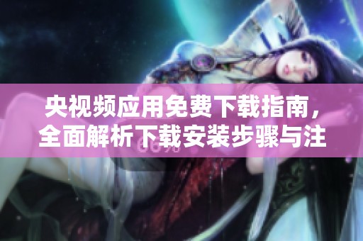 央视频应用免费下载指南，全面解析下载安装步骤与注意事项