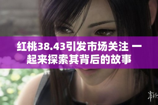 红桃38.43引发市场关注 一起来探索其背后的故事
