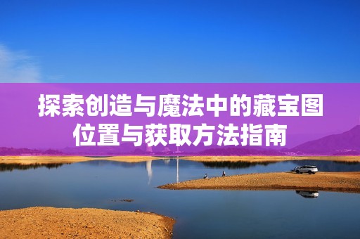 探索创造与魔法中的藏宝图位置与获取方法指南