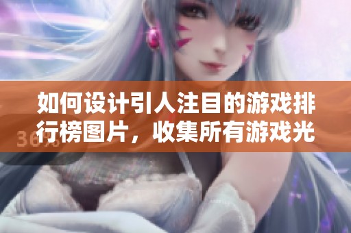 如何设计引人注目的游戏排行榜图片，收集所有游戏光影之美