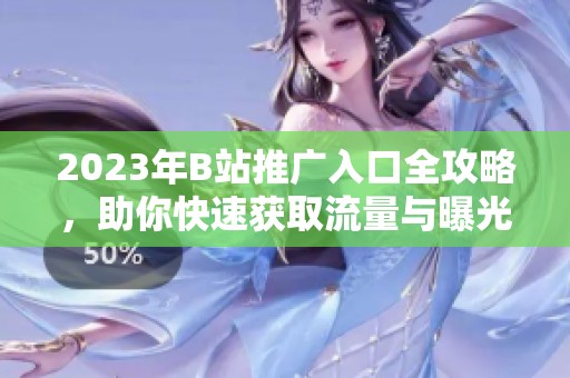 2023年B站推广入口全攻略，助你快速获取流量与曝光