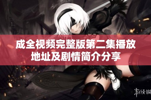 成全视频完整版第二集播放地址及剧情简介分享