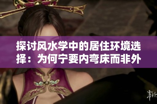 探讨风水学中的居住环境选择：为何宁要内弯床而非外弯房