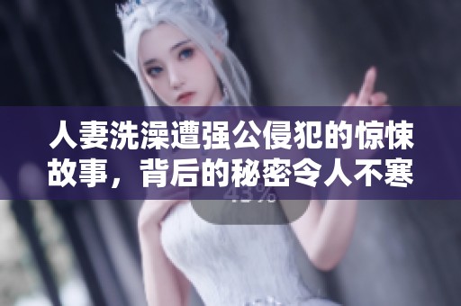 人妻洗澡遭强公侵犯的惊悚故事，背后的秘密令人不寒而栗
