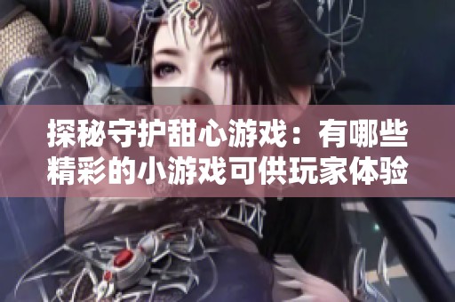 探秘守护甜心游戏：有哪些精彩的小游戏可供玩家体验