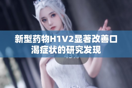 新型药物H1V2显著改善口渴症状的研究发现