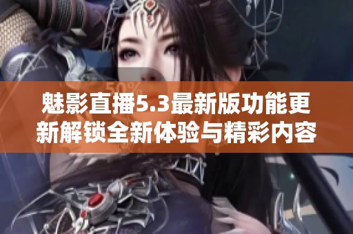 魅影直播5.3最新版功能更新解锁全新体验与精彩内容